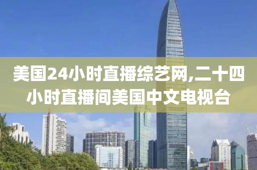 美国24小时直播综艺网,二十四小时直播间美国中文电视台