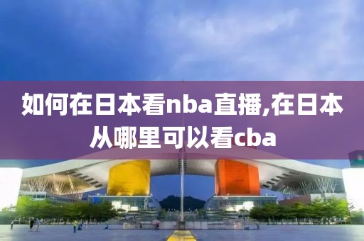 如何在日本看nba直播,在日本从哪里可以看cba