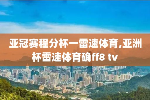 亚冠赛程分杯一雷速体育,亚洲杯雷速体育确ff8 tv