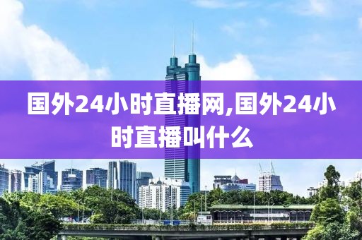 国外24小时直播网,国外24小时直播叫什么