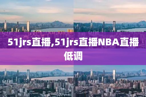 51jrs直播,51jrs直播NBA直播低调