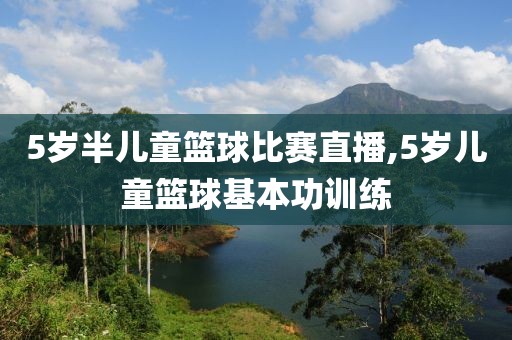 5岁半儿童篮球比赛直播,5岁儿童篮球基本功训练