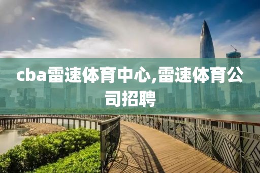 cba雷速体育中心,雷速体育公司招聘