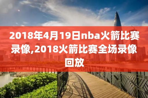 2018年4月19日nba火箭比赛录像,2018火箭比赛全场录像回放