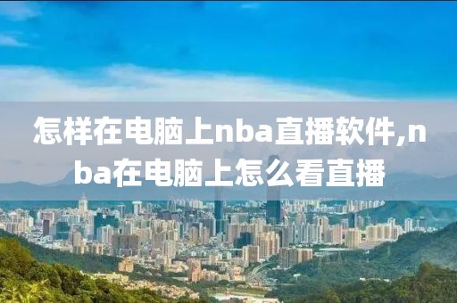 怎样在电脑上nba直播软件,nba在电脑上怎么看直播