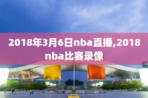 2018年3月6日nba直播,2018nba比赛录像