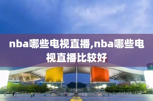 nba哪些电视直播,nba哪些电视直播比较好