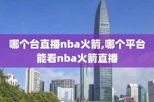 哪个台直播nba火箭,哪个平台能看nba火箭直播