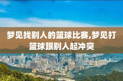 梦见找别人的篮球比赛,梦见打篮球跟别人起冲突