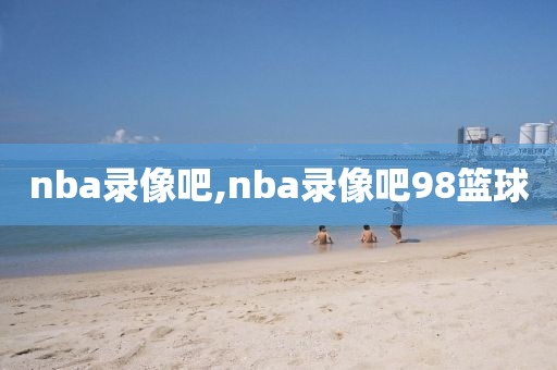 nba录像吧,nba录像吧98篮球