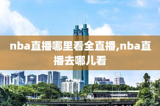 nba直播哪里看全直播,nba直播去哪儿看