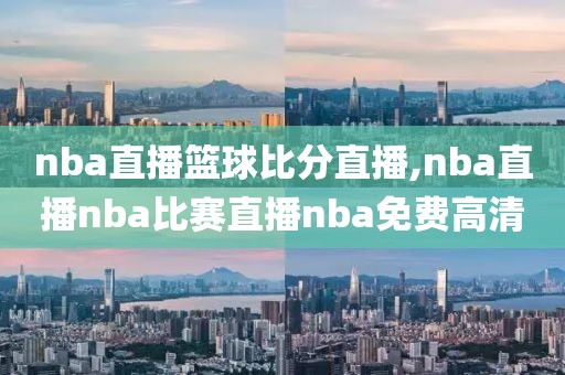 nba直播篮球比分直播,nba直播nba比赛直播nba免费高清