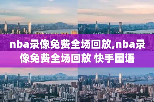 nba录像免费全场回放,nba录像免费全场回放 快手国语