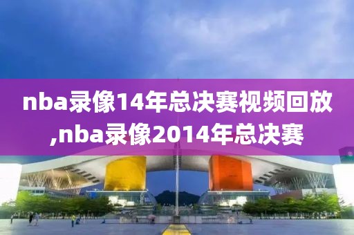 nba录像14年总决赛视频回放,nba录像2014年总决赛