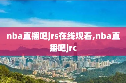 nba直播吧jrs在线观看,nba直播吧jrc