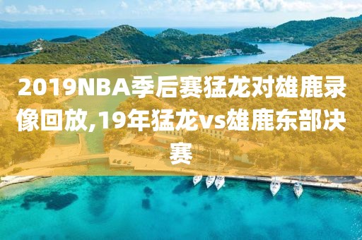 2019NBA季后赛猛龙对雄鹿录像回放,19年猛龙vs雄鹿东部决赛