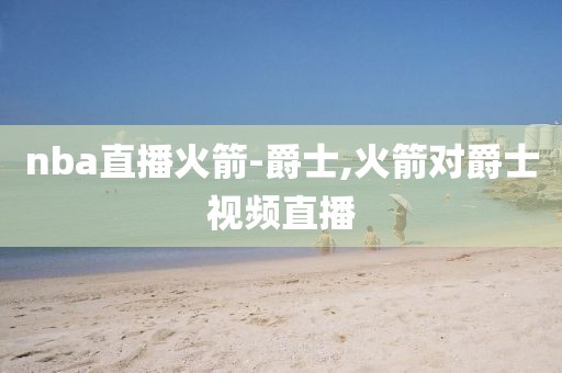 nba直播火箭-爵士,火箭对爵士视频直播