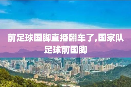 前足球国脚直播翻车了,国家队足球前国脚