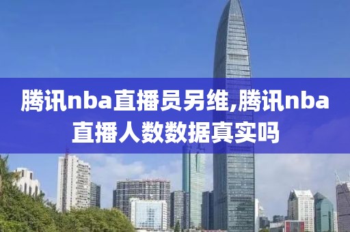 腾讯nba直播员另维,腾讯nba直播人数数据真实吗