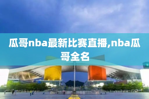 瓜哥nba最新比赛直播,nba瓜哥全名