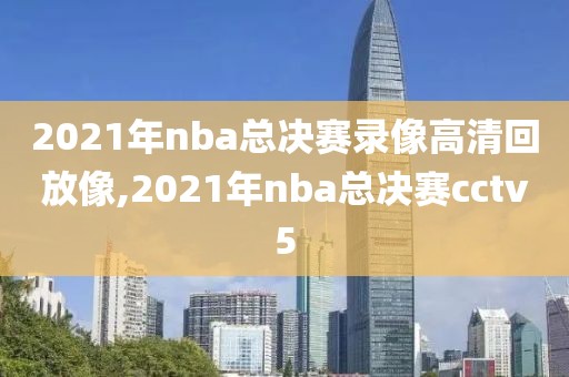 2021年nba总决赛录像高清回放像,2021年nba总决赛cctv5