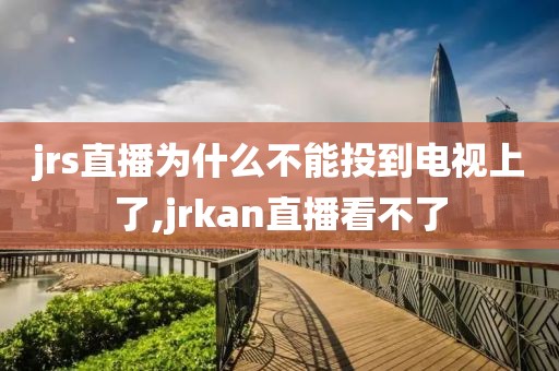 jrs直播为什么不能投到电视上了,jrkan直播看不了