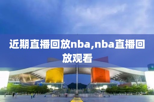 近期直播回放nba,nba直播回放观看