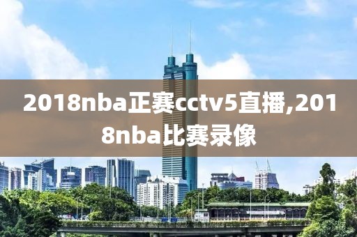 2018nba正赛cctv5直播,2018nba比赛录像