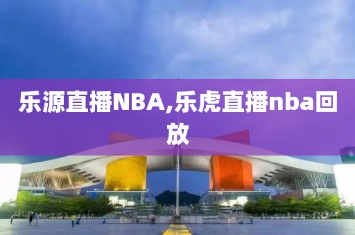 乐源直播NBA,乐虎直播nba回放