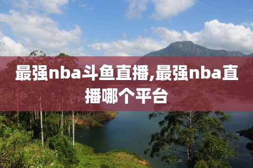 最强nba斗鱼直播,最强nba直播哪个平台