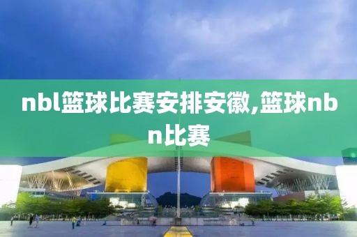 nbl篮球比赛安排安徽,篮球nbn比赛
