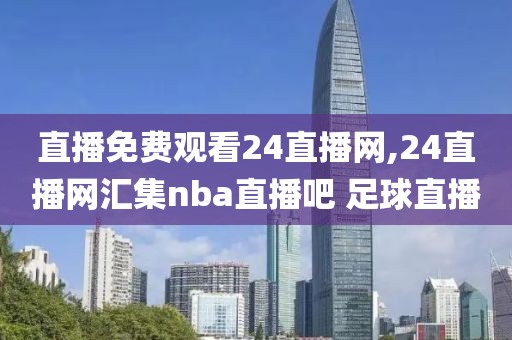 直播免费观看24直播网,24直播网汇集nba直播吧 足球直播