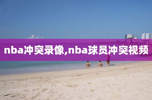 nba冲突录像,nba球员冲突视频