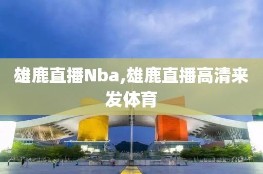 雄鹿直播Nba,雄鹿直播高清来发体育