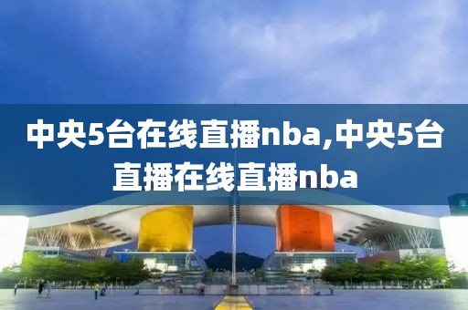 中央5台在线直播nba,中央5台直播在线直播nba