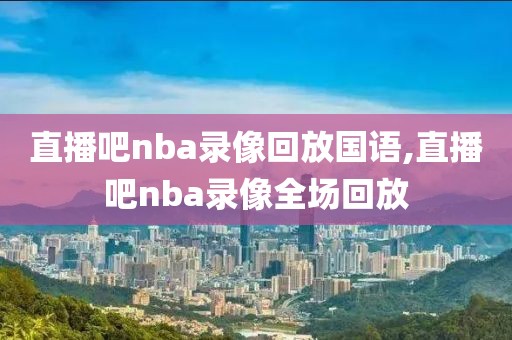 直播吧nba录像回放国语,直播吧nba录像全场回放