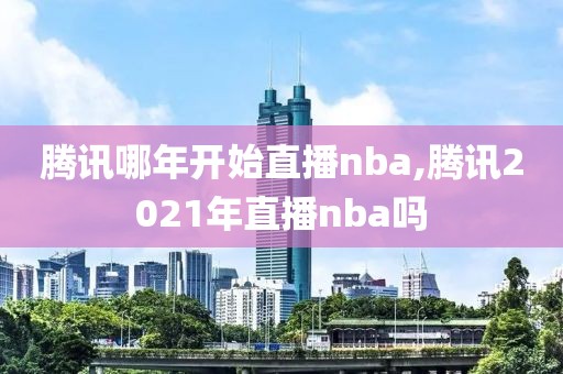 腾讯哪年开始直播nba,腾讯2021年直播nba吗