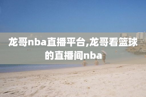 龙哥nba直播平台,龙哥看篮球的直播间nba