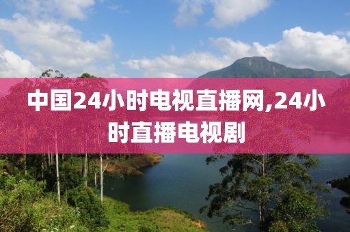 中国24小时电视直播网,24小时直播电视剧