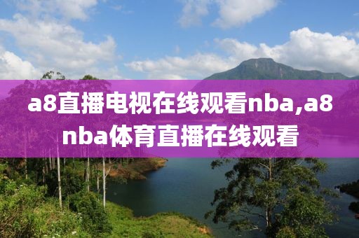 a8直播电视在线观看nba,a8nba体育直播在线观看
