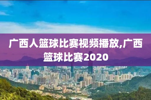 广西人篮球比赛视频播放,广西篮球比赛2020