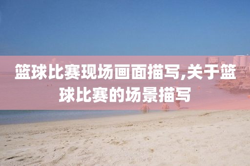 篮球比赛现场画面描写,关于篮球比赛的场景描写