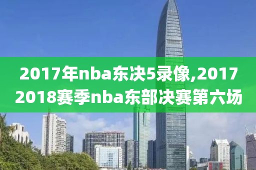 2017年nba东决5录像,20172018赛季nba东部决赛第六场