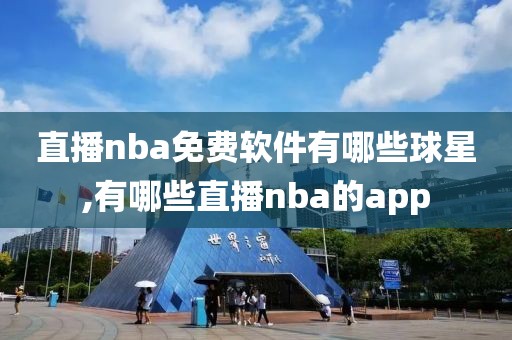 直播nba免费软件有哪些球星,有哪些直播nba的app