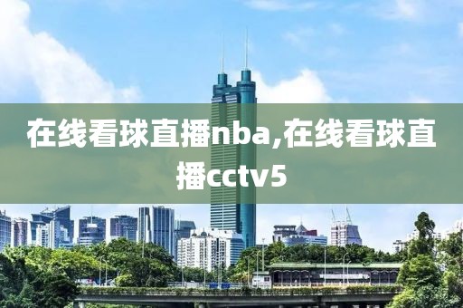 在线看球直播nba,在线看球直播cctv5
