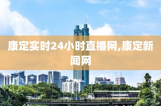 康定实时24小时直播网,康定新闻网