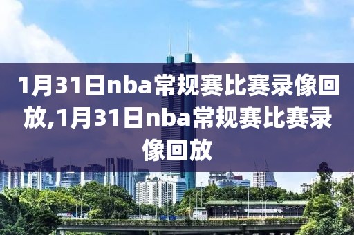 1月31日nba常规赛比赛录像回放,1月31日nba常规赛比赛录像回放