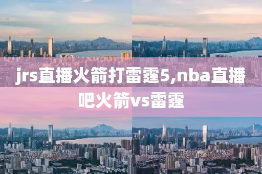 jrs直播火箭打雷霆5,nba直播吧火箭vs雷霆