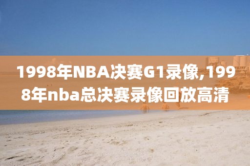 1998年NBA决赛G1录像,1998年nba总决赛录像回放高清