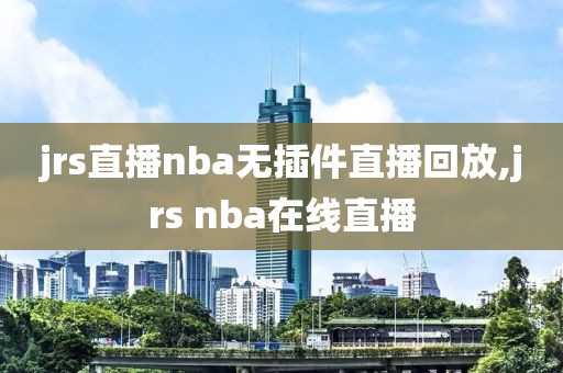 jrs直播nba无插件直播回放,jrs nba在线直播
